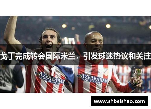 戈丁完成转会国际米兰，引发球迷热议和关注