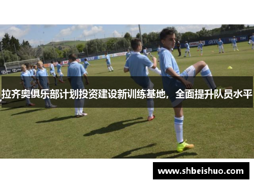 拉齐奥俱乐部计划投资建设新训练基地，全面提升队员水平