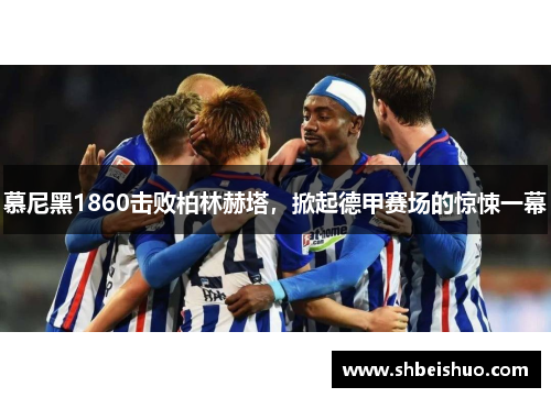 慕尼黑1860击败柏林赫塔，掀起德甲赛场的惊悚一幕