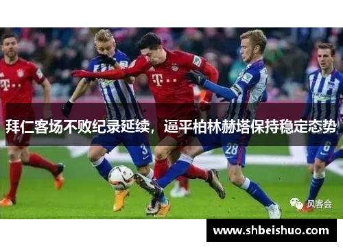 拜仁客场不败纪录延续，逼平柏林赫塔保持稳定态势