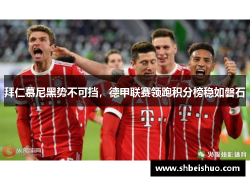 拜仁慕尼黑势不可挡，德甲联赛领跑积分榜稳如磐石