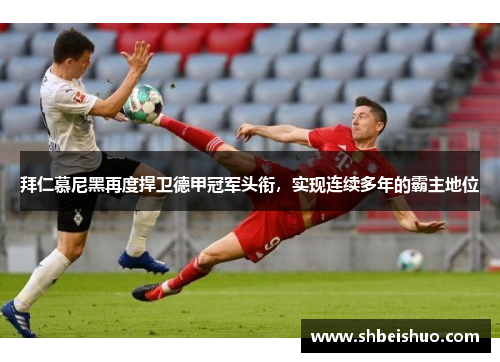 拜仁慕尼黑再度捍卫德甲冠军头衔，实现连续多年的霸主地位