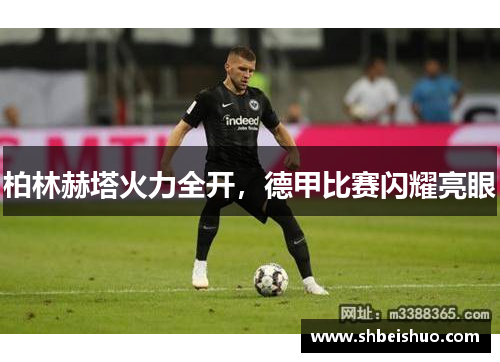 柏林赫塔火力全开，德甲比赛闪耀亮眼