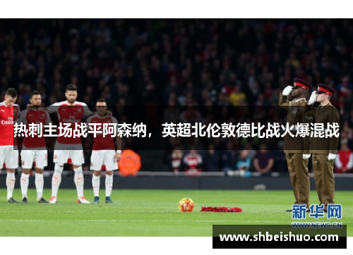 热刺主场战平阿森纳，英超北伦敦德比战火爆混战