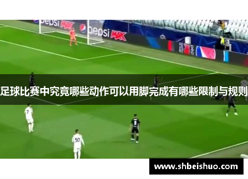足球比赛中究竟哪些动作可以用脚完成有哪些限制与规则