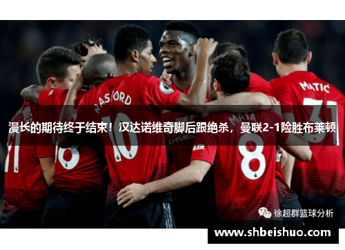 漫长的期待终于结束！汉达诺维奇脚后跟绝杀，曼联2-1险胜布莱顿