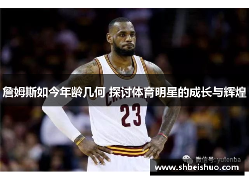 詹姆斯如今年龄几何 探讨体育明星的成长与辉煌