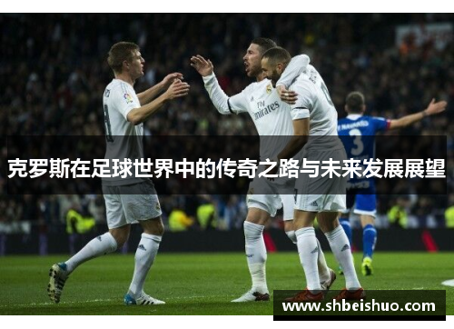克罗斯在足球世界中的传奇之路与未来发展展望