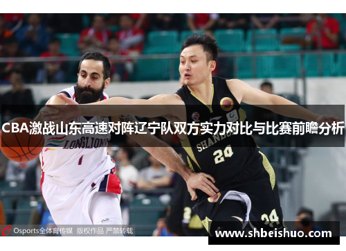 CBA激战山东高速对阵辽宁队双方实力对比与比赛前瞻分析