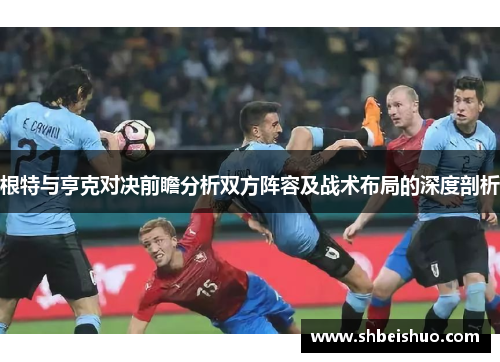 根特与亨克对决前瞻分析双方阵容及战术布局的深度剖析