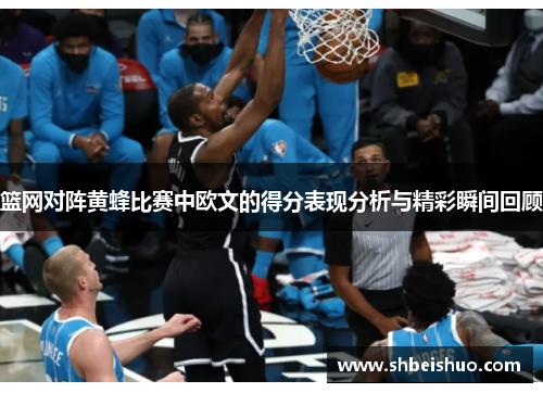 篮网对阵黄蜂比赛中欧文的得分表现分析与精彩瞬间回顾