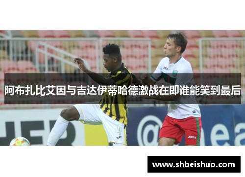阿布扎比艾因与吉达伊蒂哈德激战在即谁能笑到最后
