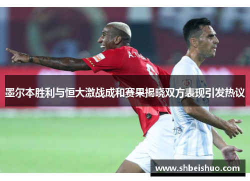 墨尔本胜利与恒大激战成和赛果揭晓双方表现引发热议