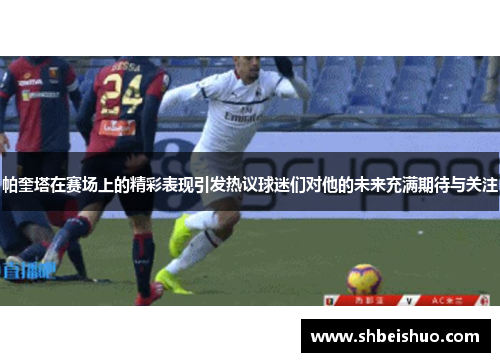 帕奎塔在赛场上的精彩表现引发热议球迷们对他的未来充满期待与关注
