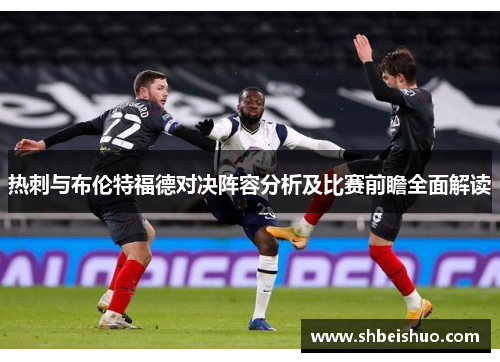 热刺与布伦特福德对决阵容分析及比赛前瞻全面解读