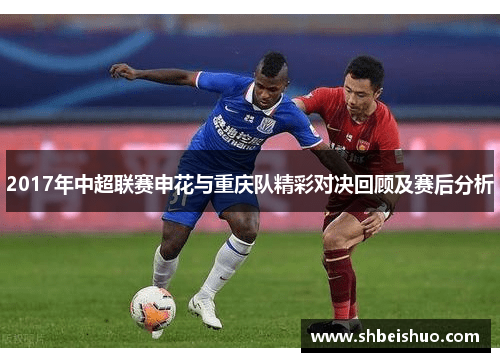 2017年中超联赛申花与重庆队精彩对决回顾及赛后分析