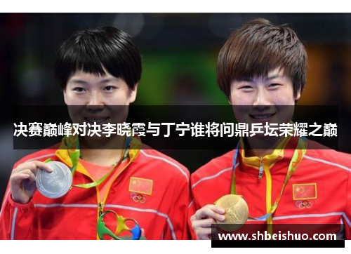 决赛巅峰对决李晓霞与丁宁谁将问鼎乒坛荣耀之巅