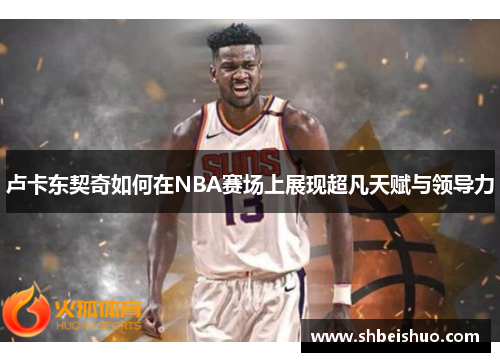 卢卡东契奇如何在NBA赛场上展现超凡天赋与领导力