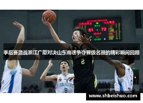 季后赛激战浙江广厦对决山东高速争夺晋级名额的精彩瞬间回顾
