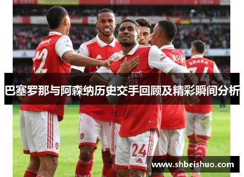 巴塞罗那与阿森纳历史交手回顾及精彩瞬间分析